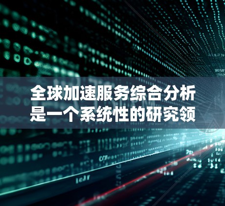 全球加速服务综合分析是一个系统性的研究领域，旨在评估全球加速服务的现状、潜力和未来发展方向。以下是对这一领域的重要总结