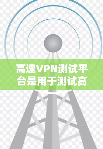 高速VPN测试平台是用于测试高速网络和VPN服务的安全性和稳定性的重要工具。以下是一些主要的高速VPN测试平台及其特点