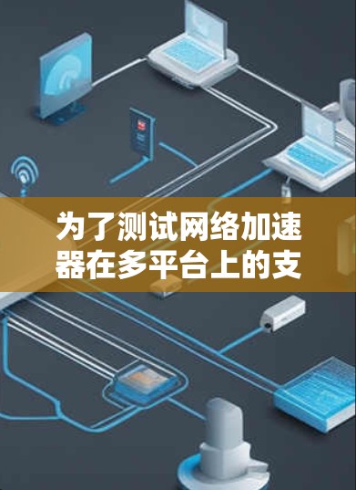 为了测试网络加速器在多平台上的支持，可以按照以下步骤进行