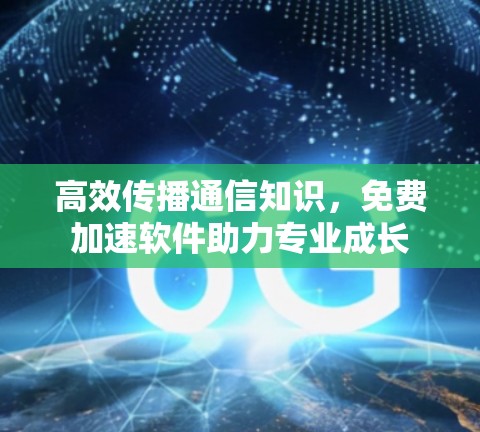 高效传播通信知识,免费加速软件助力专业成长 高效传播通信知识,免费加速软件助力专业成长