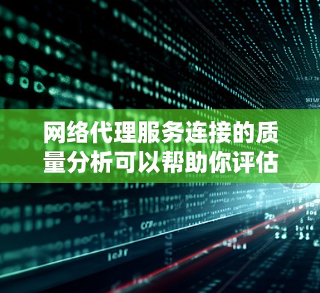 网络代理服务连接的质量分析可以帮助你评估网络代理系统在连接应用时的性能表现，例如延迟、连接效率、响应时间等。以下是一些常见的指标和分析方法