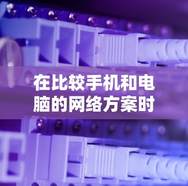 在比较手机和电脑的网络方案时，可以重点考虑以下几点