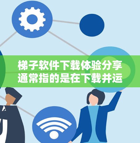 梯子软件下载体验分享通常指的是在下载并运行梯子软件时的感受和体验。梯子软件是一种用于管理项目团队的工具，通常包括问题类型管理、脚本脚本优化、项目管理等功能。以下是一些常见的梯子软件下载体验分享