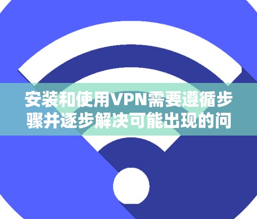 安装和使用VPN需要遵循步骤并逐步解决可能出现的问题。以下是详细的步骤指南