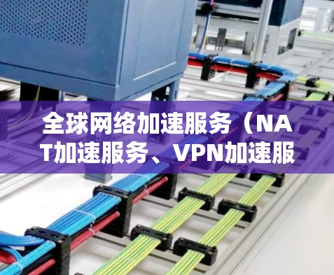 全球网络加速服务（NAT加速服务、VPN加速服务等）是提升网络性能的重要工具，但使用这些服务时，需要充分了解其优缺点和可能的问题，以确保最佳体验。以下是对全球网络加速服务体验与速度的分析