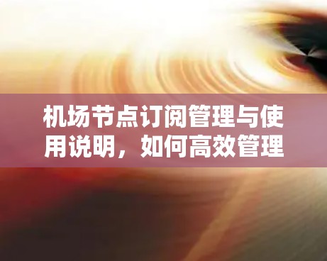 机场节点订阅管理与使用说明，如何高效管理机场数据