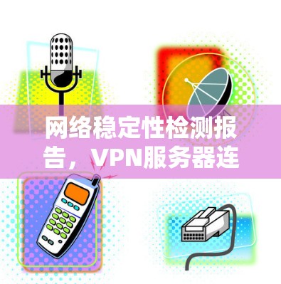 网络稳定性检测报告，VPN服务器连接性能评估