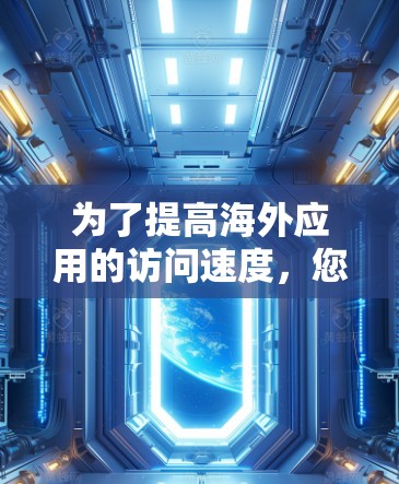 为了提高海外应用的访问速度，您可以尝试以下步骤