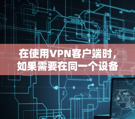 在使用VPN客户端时，如果需要在同一个设备上同时连接多个设备或在多设备上使用同一个应用，可以按照以下步骤进行安装和配置