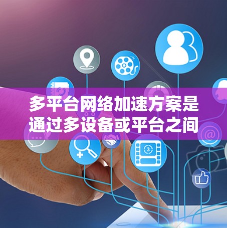 多平台网络加速方案是通过多设备或平台之间的网络连接来加速网页、文件等资源的一种方法。它广泛应用于各种设备和平台，提升用户体验并提高效率。以下是对该方案的解析