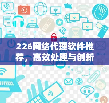 226网络代理软件推荐，高效处理与创新功能
