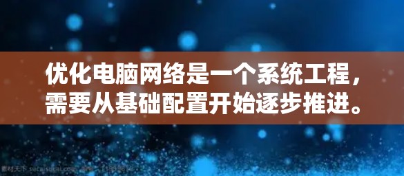 优化电脑网络是一个系统工程，需要从基础配置开始逐步推进。以下是一个系统化的指南，帮助您高效地进行网络优化