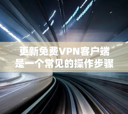 更新免费VPN客户端是一个常见的操作步骤，确保软件持续提供最新功能和安全。以下是对如何更新免费VPN客户端的详细指南