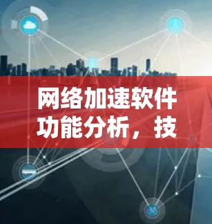 网络加速软件功能分析，技术创新与用户体验的双轮驱动