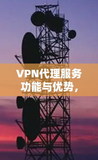 VPN代理服务功能与优势，从安全到便捷