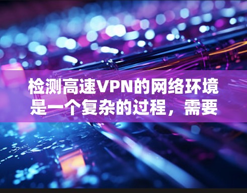 检测高速VPN的网络环境是一个复杂的过程，需要综合考虑多个因素。以下是详细的步骤指南