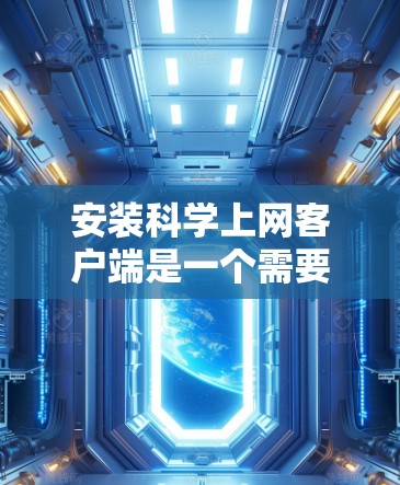 安装科学上网客户端是一个需要谨慎考虑的步骤，以下是一步步的指南