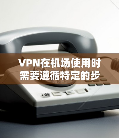 VPN在机场使用时需要遵循特定的步骤和安全规范，以确保数据的安全和隐私。以下是一些建议和教程，帮助您在机场使用VPN