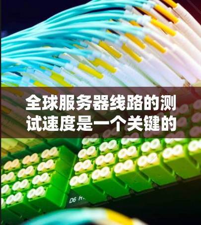 全球服务器线路的测试速度是一个关键的网络性能指标，可以帮助评估服务器之间的连接质量以及网络的整体稳定性。以下是详细的步骤和方法来测试全球服务器的网络连接速度