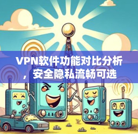 VPN软件功能对比分析，安全隐私流畅可选