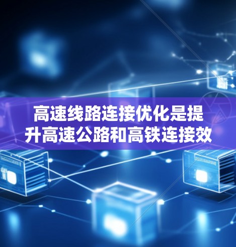 高速线路连接优化是提升高速公路和高铁连接效率的关键，涉及技术、管理、经济三个主要方面。以下是关于这一主题的详细分析