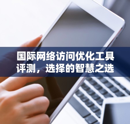 国际网络访问优化工具评测，选择的智慧之选