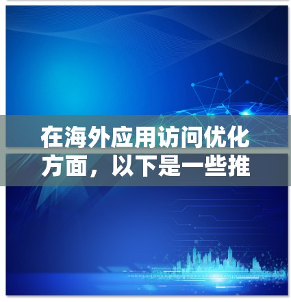 在海外应用访问优化方面，以下是一些推荐的方案，旨在提升访问速度、安全性以及稳定性