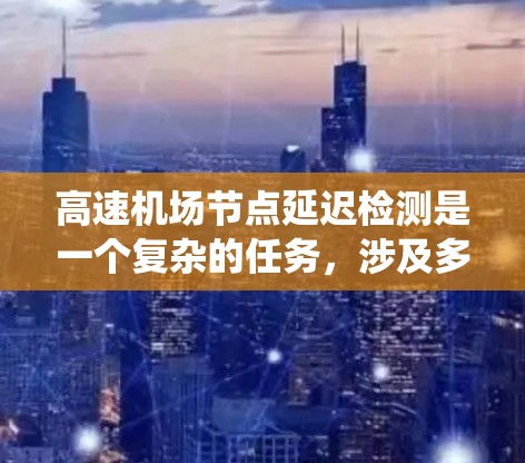 高速机场节点延迟检测是一个复杂的任务，涉及多种技术方法的结合与优化。以下是对高速机场节点延迟检测的系统总结