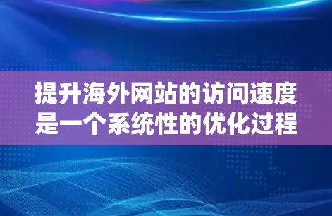 提升海外网站的访问速度是一个系统性的优化过程，涉及多个方面。以下是一步步的指南，帮助你优化网站性能