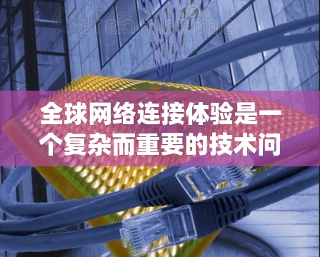 全球网络连接体验是一个复杂而重要的技术问题，涉及多个方面和因素。以下是对这个问题的系统性分析和总结
