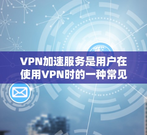 VPN加速服务是用户在使用VPN时的一种常见需求，通常指的是一种能够提升VPN速度的工具或服务。以下是对VPN加速服务效果的分析