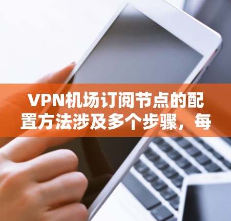 VPN机场订阅节点的配置方法涉及多个步骤，每个步骤都有其特定的配置需求和工具支持。以下是一个详细且结构化的指南，帮助您理解和操作配置方法