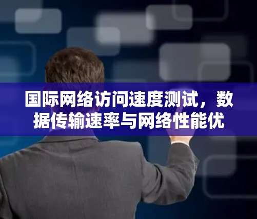 国际网络访问速度测试，数据传输速率与网络性能优化分析