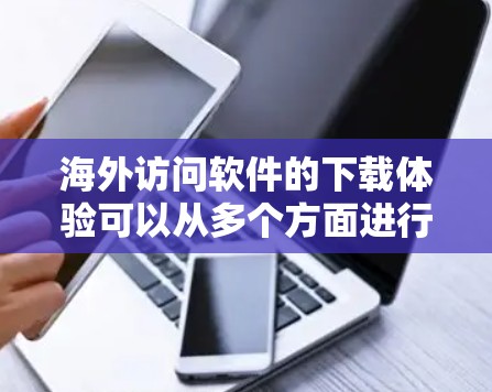 海外访问软件的下载体验可以从多个方面进行评估，包括界面设计、下载速度、安全性和稳定性、支持的操作以及免费选项。以下是一些具体的评估点和方法