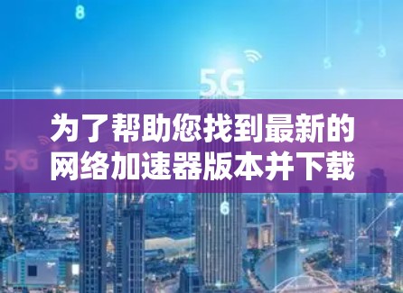 为了帮助您找到最新的网络加速器版本并下载，以下是详细的步骤和建议