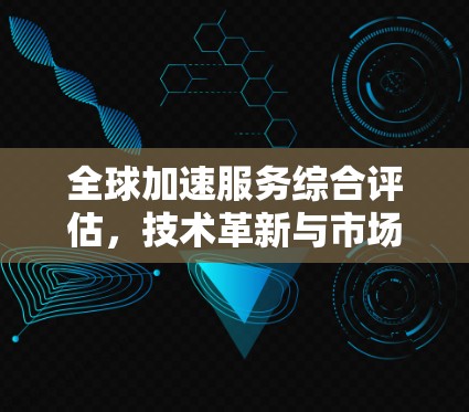 全球加速服务综合评估，技术革新与市场趋势