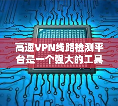 高速VPN线路检测平台是一个强大的工具，帮助用户管理他们的网络流量，发现潜在的问题，及时采取措施保障网络的安全和稳定。以下是对高速VPN线路检测平台的详细介绍