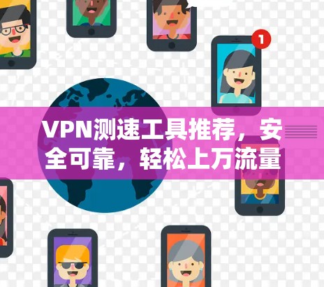 VPN测速工具推荐，安全可靠，轻松上万流量