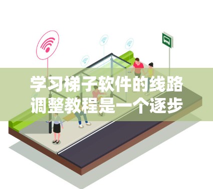 学习梯子软件的线路调整教程是一个逐步的过程，需要耐心和实践。以下是一个清晰的指南，帮助你系统地学习和掌握梯子软件的线路调整