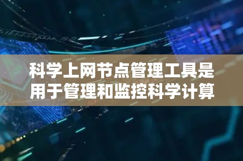 科学上网节点管理工具是用于管理和监控科学计算和高精度数据处理网络节点的工具。以下是逐步的指南