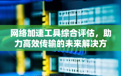 网络加速工具综合评估，助力高效传输的未来解决方案