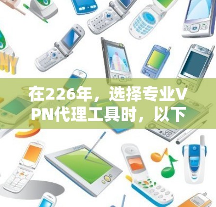 在226年，选择专业VPN代理工具时，以下是一个结构化的推荐策略