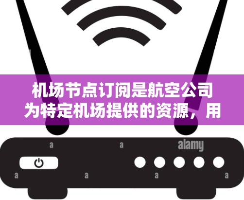 机场节点订阅是航空公司为特定机场提供的资源，用于管理航班中的票务、行李服务等。以下是详细的步骤说明