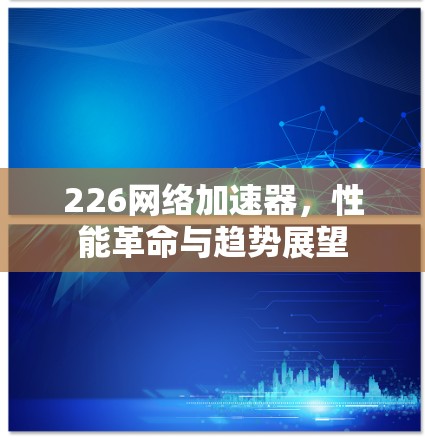226网络加速器，性能革命与趋势展望