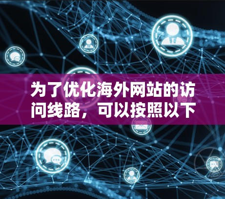 为了优化海外网站的访问线路，可以按照以下步骤进行