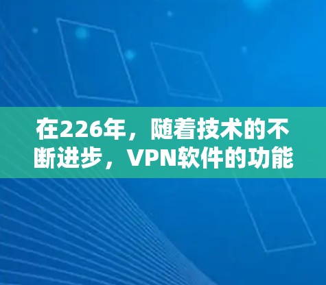 在226年，随着技术的不断进步，VPN软件的功能和性能也在不断提升，为用户提供更强大、更安全的网络连接体验。以下是针对226年最新VPN软件功能的评测
