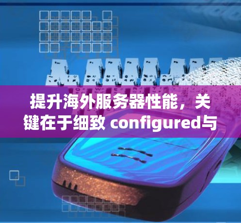 提升海外服务器性能，关键在于细致 configured与持续优化