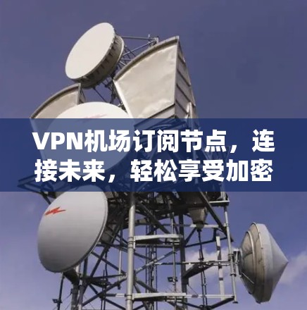 VPN机场订阅节点，连接未来，轻松享受加密出行体验