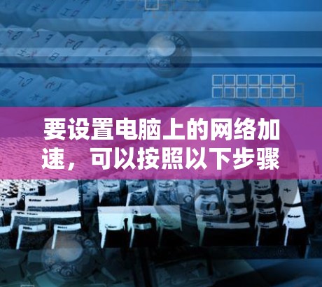 要设置电脑上的网络加速，可以按照以下步骤进行