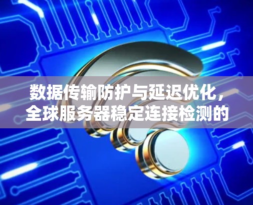 数据传输防护与延迟优化，全球服务器稳定连接检测的关键之道